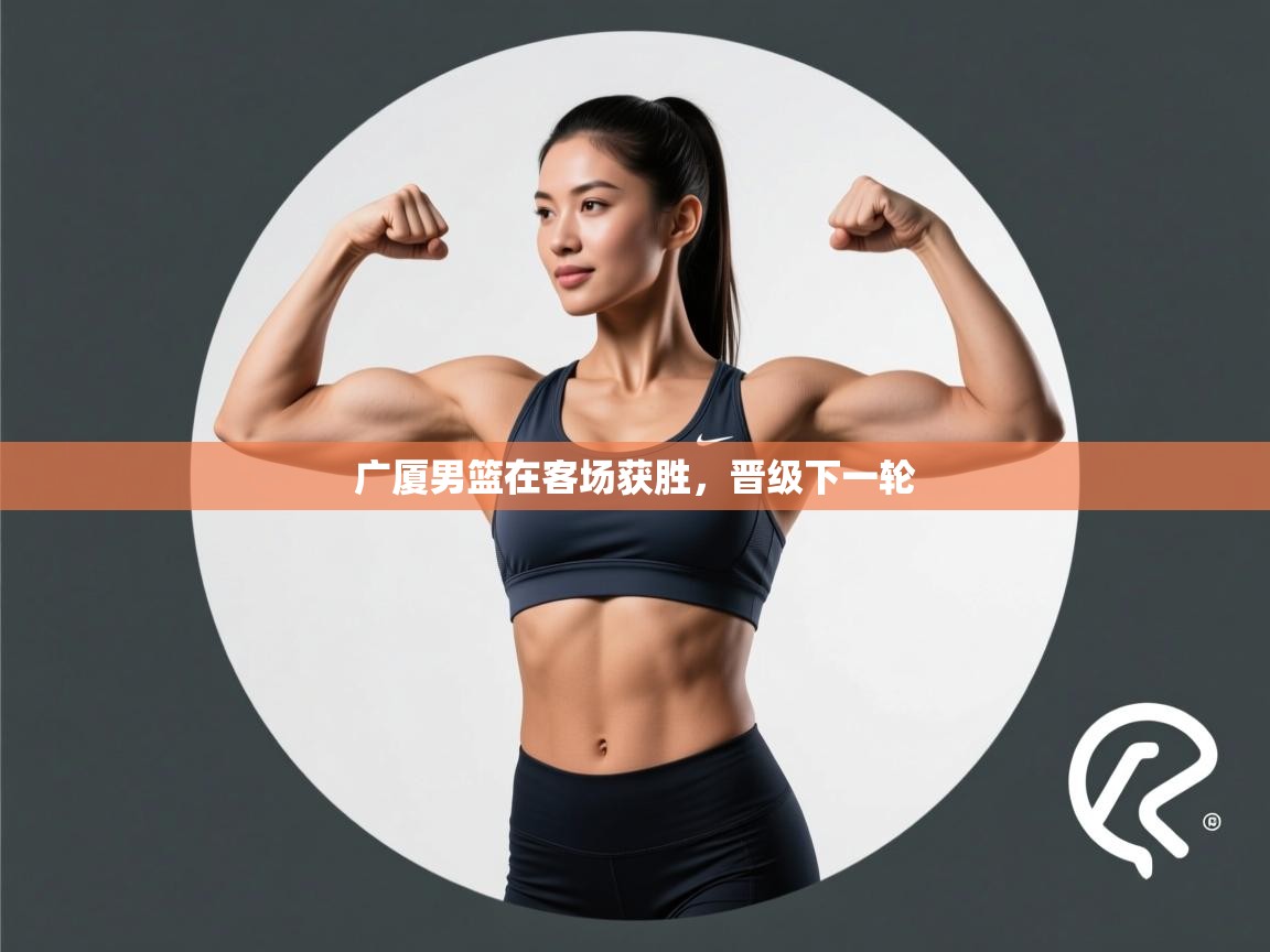 广厦男篮在客场获胜,晋级下一轮 第1张