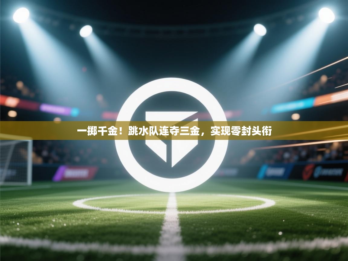 一掷千金！跳水队连夺三金，实现零封头衔