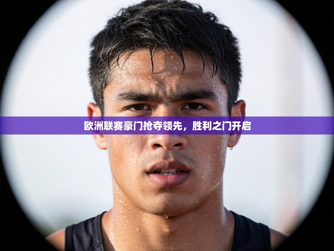 欧洲联赛豪门抢夺领先，胜利之门开启