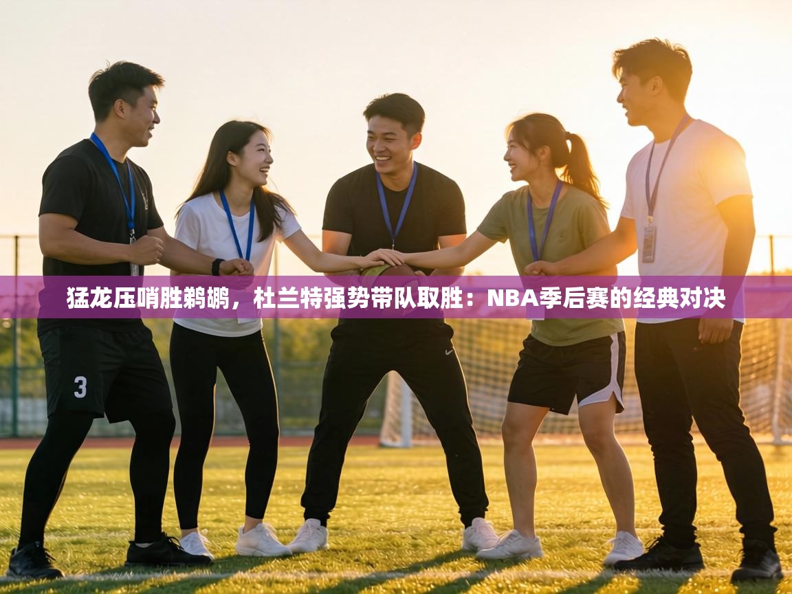 猛龙压哨胜鹈鹕，杜兰特强势带队取胜：NBA季后赛的经典对决
