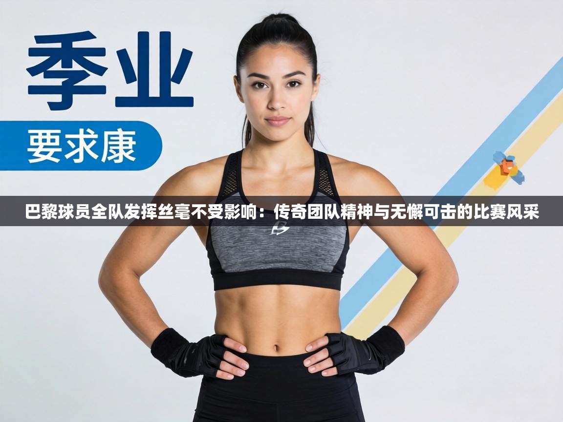 巴黎球员全队发挥丝毫不受影响：传奇团队精神与无懈可击的比赛风采  第1张